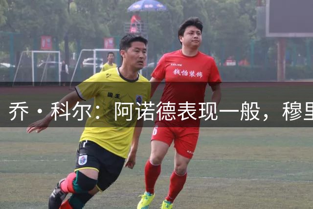 乔·科尔：阿诺德表现一般，穆里尼奥若碰到强敌还是会选邓弗里斯